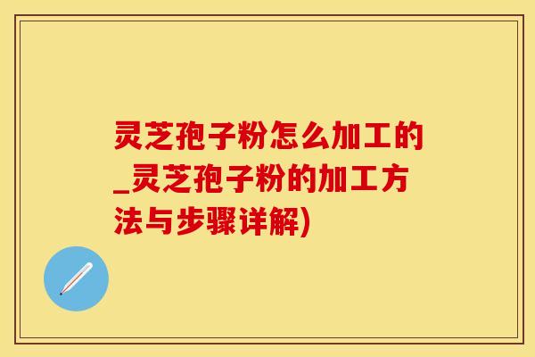 灵芝孢子粉怎么加工的_灵芝孢子粉的加工方法与步骤详解)
