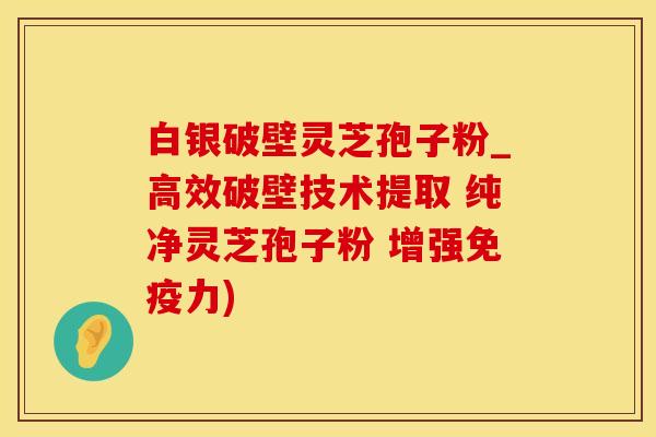 白银破壁灵芝孢子粉_高效破壁技术提取 纯净灵芝孢子粉 增强免疫力)