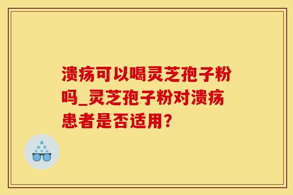 溃疡可以喝灵芝孢子粉吗_灵芝孢子粉对溃疡患者是否适用？