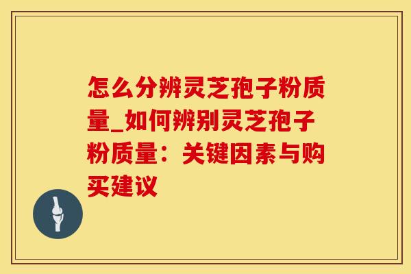 怎么分辨灵芝孢子粉质量_如何辨别灵芝孢子粉质量：关键因素与购买建议