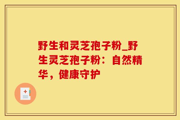 野生和灵芝孢子粉_野生灵芝孢子粉：自然精华，健康守护