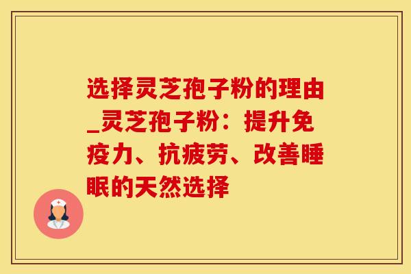 选择灵芝孢子粉的理由_灵芝孢子粉：提升免疫力、抗疲劳、改善睡眠的天然选择