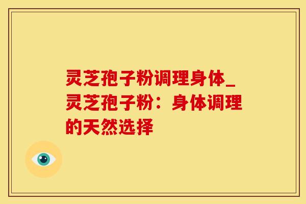 灵芝孢子粉调理身体_灵芝孢子粉：身体调理的天然选择
