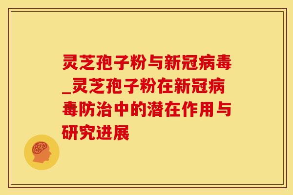 灵芝孢子粉与新冠病毒_灵芝孢子粉在新冠病毒防治中的潜在作用与研究进展