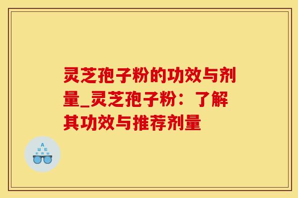 灵芝孢子粉的功效与剂量_灵芝孢子粉：了解其功效与推荐剂量
