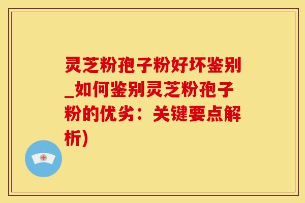 灵芝粉孢子粉好坏鉴别_如何鉴别灵芝粉孢子粉的优劣：关键要点解析)