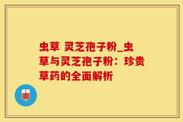 虫草 灵芝孢子粉_虫草与灵芝孢子粉：珍贵草药的全面解析