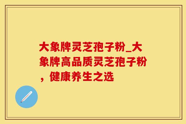 大象牌灵芝孢子粉_大象牌高品质灵芝孢子粉，健康养生之选