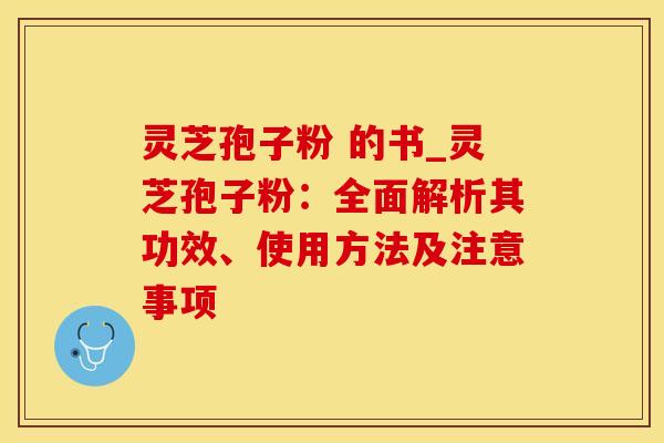 灵芝孢子粉 的书_灵芝孢子粉：全面解析其功效、使用方法及注意事项