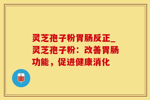 灵芝孢子粉胃肠反正_灵芝孢子粉：改善胃肠功能，促进健康消化