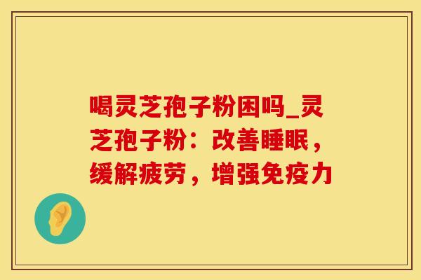 喝灵芝孢子粉困吗_灵芝孢子粉：改善睡眠，缓解疲劳，增强免疫力