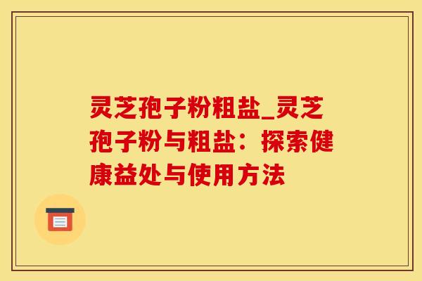 灵芝孢子粉粗盐_灵芝孢子粉与粗盐：探索健康益处与使用方法