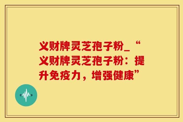 义财牌灵芝孢子粉_“义财牌灵芝孢子粉：提升免疫力，增强健康”