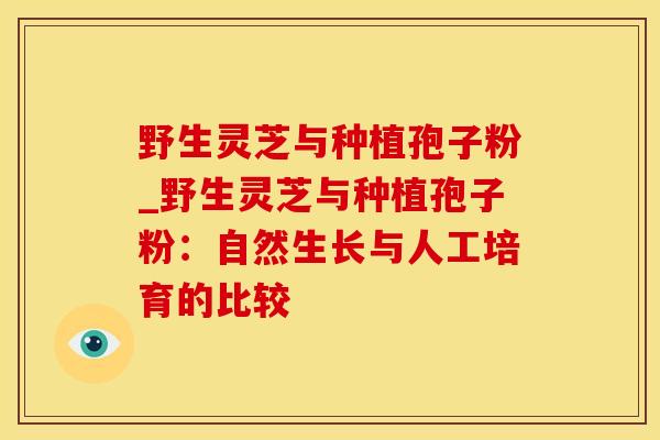 野生灵芝与种植孢子粉_野生灵芝与种植孢子粉：自然生长与人工培育的比较