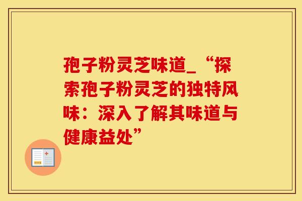 孢子粉灵芝味道_“探索孢子粉灵芝的独特风味：深入了解其味道与健康益处”