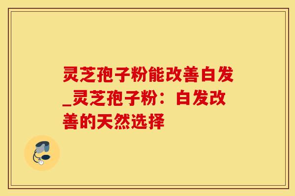 灵芝孢子粉能改善白发_灵芝孢子粉：白发改善的天然选择