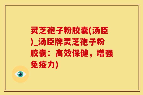 灵芝孢子粉胶囊(汤臣)_汤臣牌灵芝孢子粉胶囊：高效保健，增强免疫力)