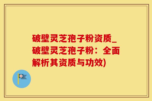 破壁灵芝孢子粉资质_破壁灵芝孢子粉：全面解析其资质与功效)