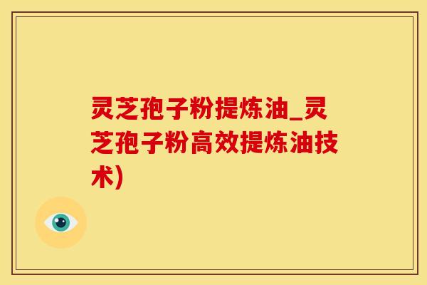 灵芝孢子粉提炼油_灵芝孢子粉高效提炼油技术)