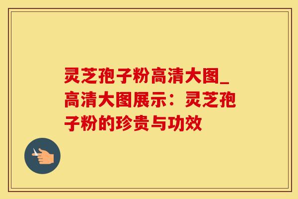 灵芝孢子粉高清大图_高清大图展示：灵芝孢子粉的珍贵与功效