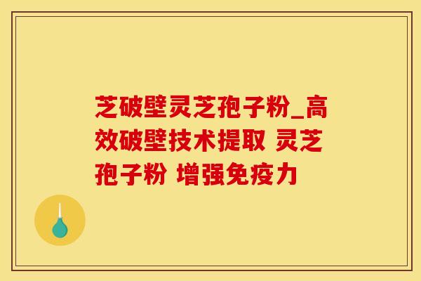 芝破壁灵芝孢子粉_高效破壁技术提取 灵芝孢子粉 增强免疫力