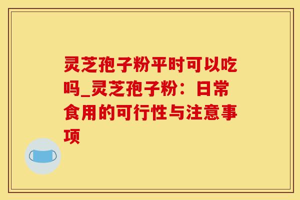 灵芝孢子粉平时可以吃吗_灵芝孢子粉：日常食用的可行性与注意事项
