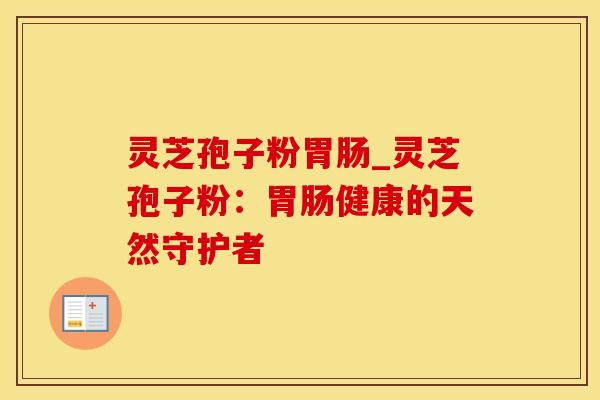 灵芝孢子粉胃肠_灵芝孢子粉：胃肠健康的天然守护者