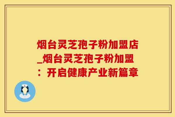烟台灵芝孢子粉加盟店_烟台灵芝孢子粉加盟：开启健康产业新篇章