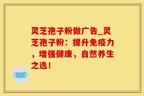 灵芝孢子粉做广告_灵芝孢子粉：提升免疫力，增强健康，自然养生之选！