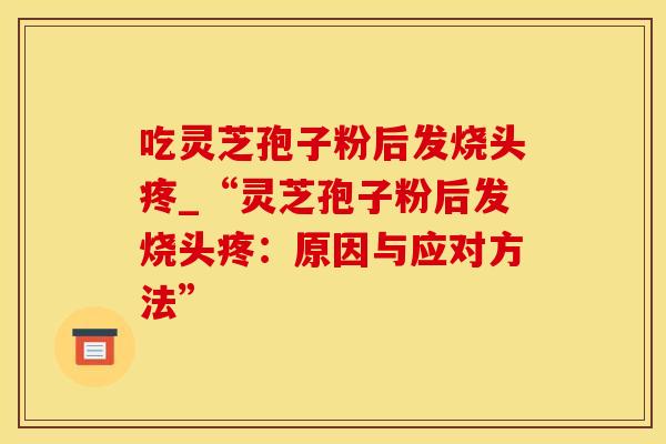 吃灵芝孢子粉后发烧头疼_“灵芝孢子粉后发烧头疼：原因与应对方法”