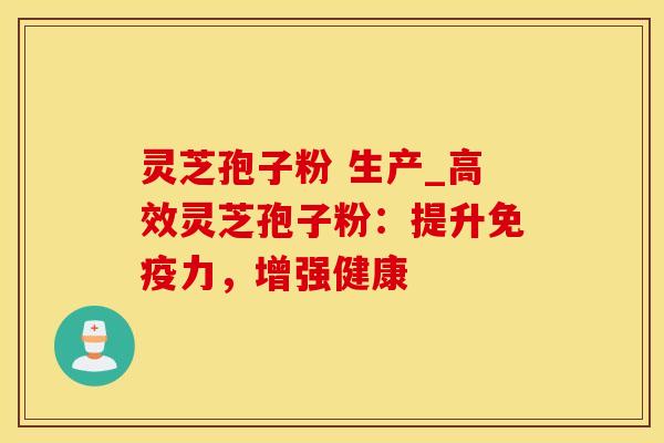 灵芝孢子粉 生产_高效灵芝孢子粉：提升免疫力，增强健康