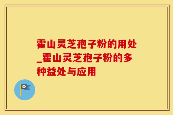 霍山灵芝孢子粉的用处_霍山灵芝孢子粉的多种益处与应用