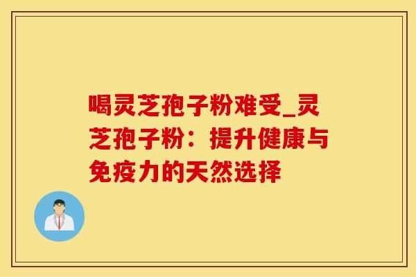 喝灵芝孢子粉难受_灵芝孢子粉：提升健康与免疫力的天然选择