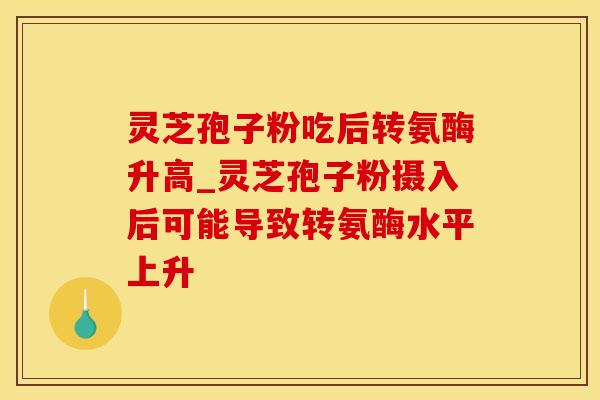 灵芝孢子粉吃后转氨酶升高_灵芝孢子粉摄入后可能导致转氨酶水平上升