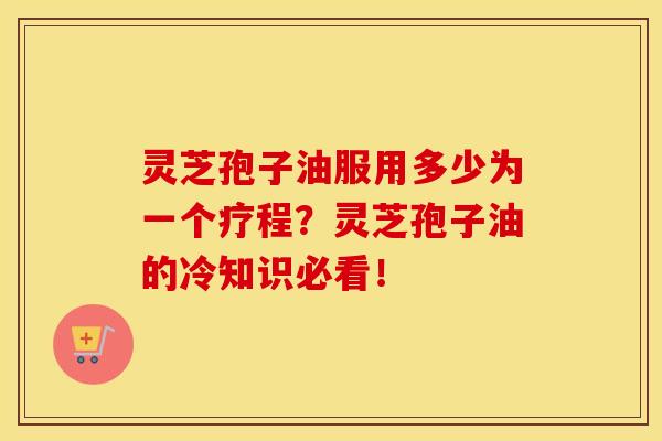 灵芝孢子油服用多少为一个疗程?灵芝孢子油的冷知识必看!