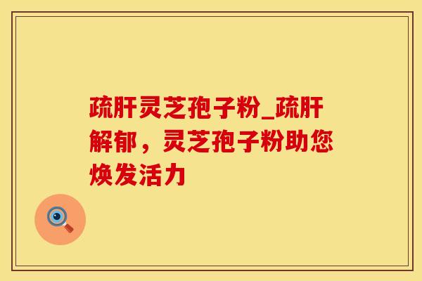 疏肝灵芝孢子粉_疏肝解郁，灵芝孢子粉助您焕发活力