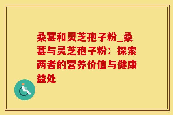 桑葚和灵芝孢子粉_桑葚与灵芝孢子粉：探索两者的营养价值与健康益处