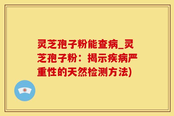 灵芝孢子粉能查病_灵芝孢子粉：揭示疾病严重性的天然检测方法)