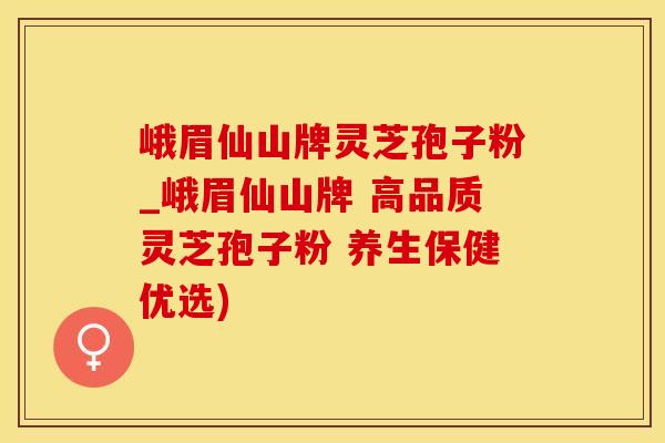 峨眉仙山牌灵芝孢子粉_峨眉仙山牌 高品质灵芝孢子粉 养生保健优选)