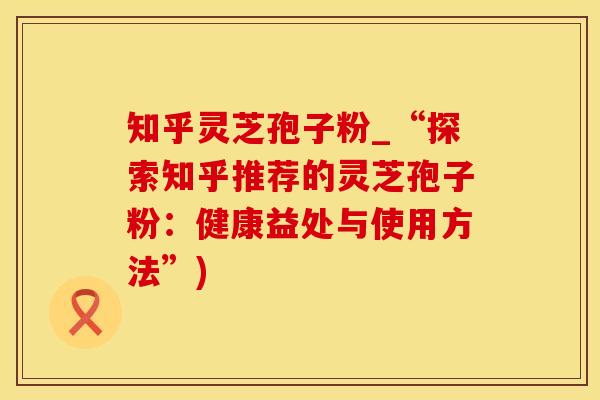 知乎灵芝孢子粉_“探索知乎推荐的灵芝孢子粉:健康益处与使用方法”) 知乎灵芝孢子粉_“探索知乎推荐的灵芝孢子粉:健康益处与使用方法”)