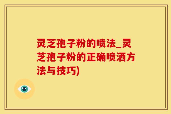 灵芝孢子粉的喷法_灵芝孢子粉的正确喷洒方法与技巧)