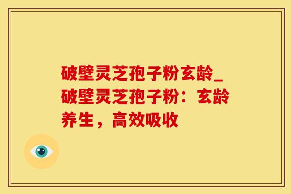破壁灵芝孢子粉玄龄_破壁灵芝孢子粉：玄龄养生，高效吸收