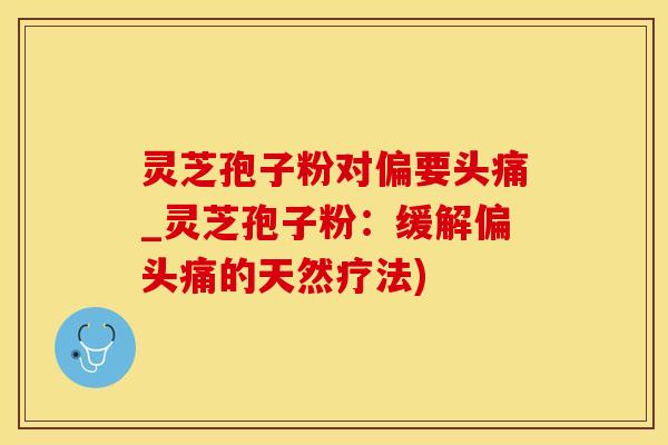灵芝孢子粉对偏要头痛_灵芝孢子粉：缓解偏头痛的天然疗法)