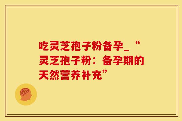 吃灵芝孢子粉备孕_“灵芝孢子粉：备孕期的天然营养补充”