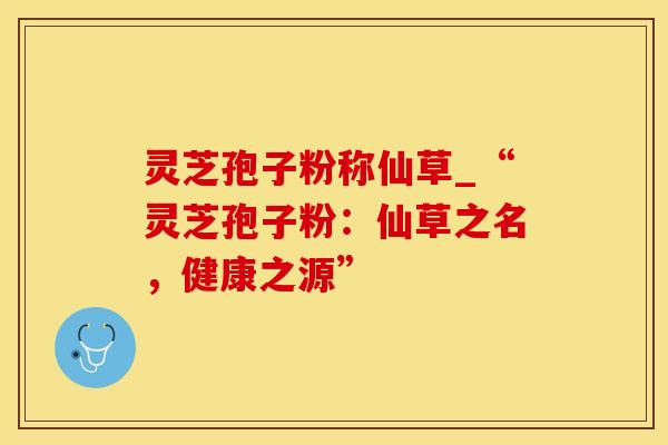 灵芝孢子粉称仙草_“灵芝孢子粉：仙草之名，健康之源”