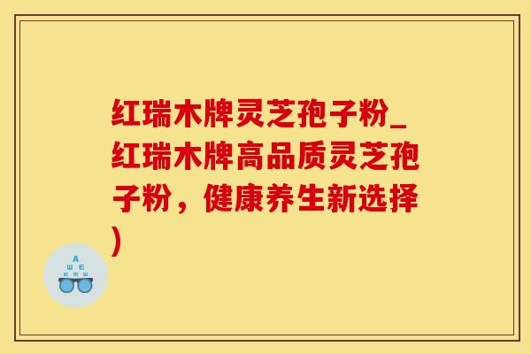 红瑞木牌灵芝孢子粉_红瑞木牌高品质灵芝孢子粉，健康养生新选择)