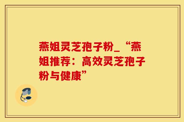 燕姐灵芝孢子粉_“燕姐推荐：高效灵芝孢子粉与健康”