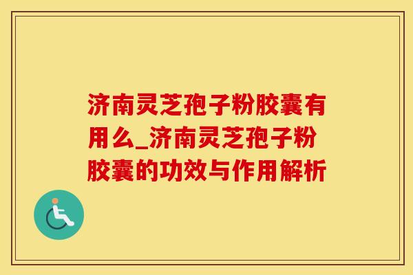 济南灵芝孢子粉胶囊有用么_济南灵芝孢子粉胶囊的功效与作用解析