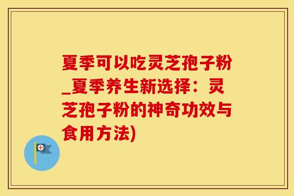 夏季可以吃灵芝孢子粉_夏季养生新选择：灵芝孢子粉的神奇功效与食用方法)