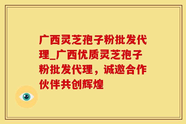 广西灵芝孢子粉批发代理_广西优质灵芝孢子粉批发代理，诚邀合作伙伴共创辉煌